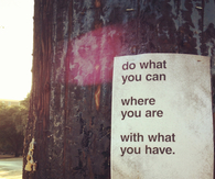 Do what you can, where you are with what you have