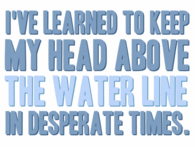 Ive learned to keep my head above the water line
