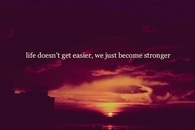 Life doesn't get easier, we just become stronger