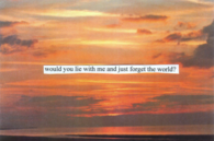 Would you lie with me and just forget the world?
