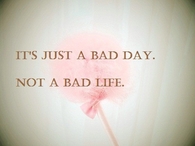 Its just a bad day not a bad life 