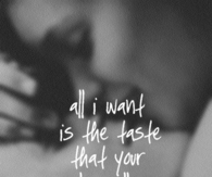 All i want is the taste that your lips allow