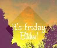 Its friday bitches