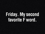 Friday. My second favorite F word
