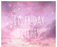 Its friday bitches