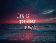 Life is too short to wait