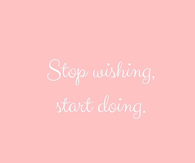 Stop wishing, start doing