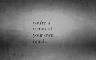 You are a victim of your own mind