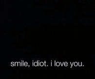 Smile, idiot. I love you