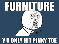 Furniture Y U ONLY HIT PINKY TOE