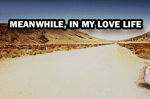 Meanwhile in my love life