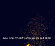 Love sings when it transcends the bad things