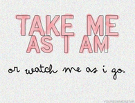 Take me as I am or watch me as i go