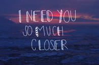 I need you so much closer