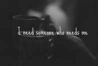 I need someone who needs me