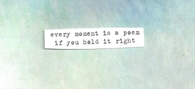 Every moment is a poem if you hold it right