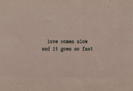 Love comes slow and it goes so fast