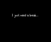 I just need a break