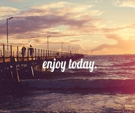 Enjoy today