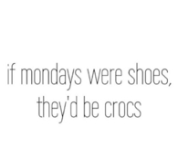 If mondays were shoes theyd be crocs