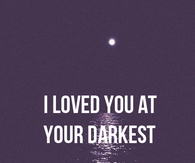 I loved you at your darkest