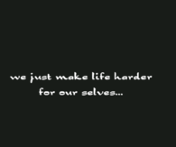 We just make life harder for ourselves