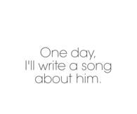 One day ill write a song about him