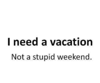 I need a vacation, not a stupid weekend