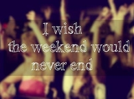 I wish the weekend would never end