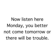 Monday you better not come tomorrow