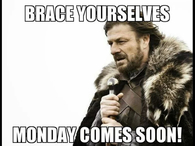 Brace yourselves, monday comes soon