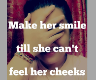 Make her smile till she cant fell her cheeks