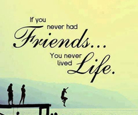 If you never had friends, you never lived life
