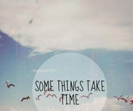 Some things take time