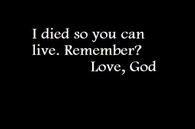 I died so you can live, remember?