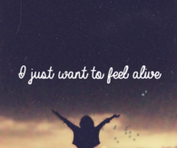 I just want to feel alive