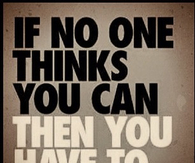 If no one thinks you can then you have to