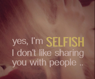 Yes im selfish
