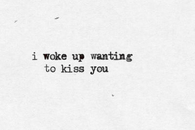 I woke up wanting to kiss you