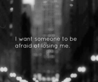 I want someone to be afraid of losing me