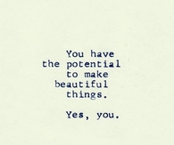 You have the potential to make beautiful things