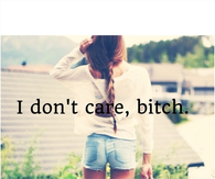 I dont care bitch