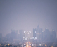 Say it before its too late