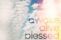 Awake, alive, blessed