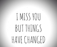 I miss you but things have changed