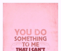 You do something to me that I can't explain...