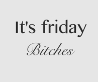 Its friday bitches