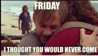 Friday I thought you would never come