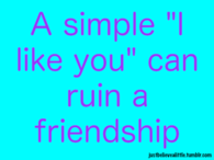 I like you can ruin a friendship