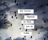 The future depends on what you do today